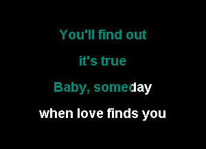 You'll find out
it's true

Baby, someday

when love finds you