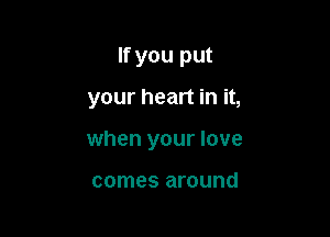 If you put

your heart in it,

when your love

comes around