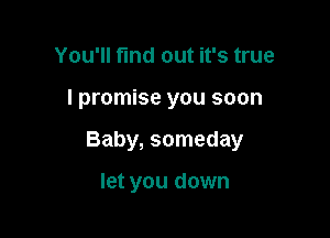 You'll find out it's true

I promise you soon

Baby, someday

let you down