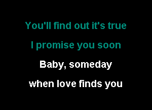 You'll find out it's true
I promise you soon

Baby, someday

when love finds you