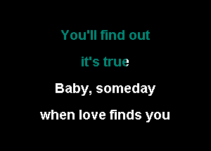 You'll find out
it's true

Baby, someday

when love finds you