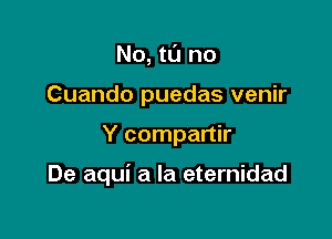 No, tt'J no
Cuando puedas venir

Y compartir

De aqui a la eternidad