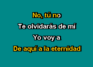 No, tt'J no
Te olvidaras de mi

Yo voy a

De aqui a la eternidad