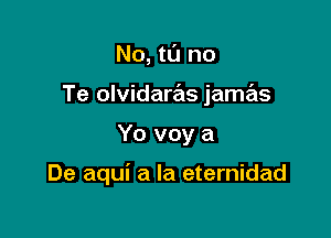 No, tt'J no
Te olvidara'ts jamas

Yo voy a

De aqui a la eternidad