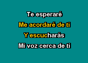 Te esperarc'e

Me acordarie de ti
Y escucharas

Mi voz cerca de ti