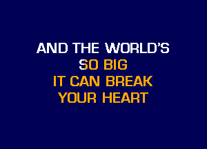 AND THE WORLD'S
SO BIG

IT CAN BREAK
YOUR HEART