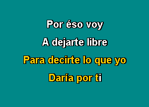 Por e'eso voy
A dejarte libre

Para decirte lo que yo

Daria por ti