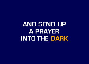 AND SEND UP
A PRAYER

INTO THE DARK