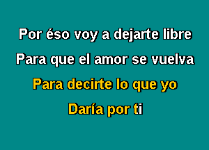 For (250 voy a dejarte libre

Para que el amor 39 vuelva

Para decirte lo que yo

Daria por ti