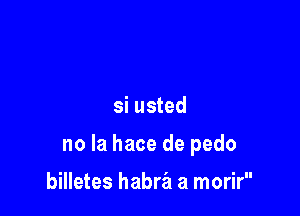 si usted

no la hace de pedo

billetes habra a morir