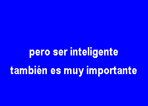 pero ser inteligente

tambie'an es muy importante