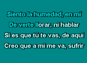 Siento la humedad, en mi
De verte llorar, ni hablar
Si es que tl'J te vas, de aqui

Creo que a mi me va, sufrir