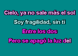 Cielo, ya no sale mas el sol

Soy fragilidad, sin ti
Entre los dos

Pero se apagb la luz del