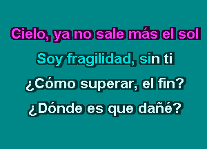 Cielo, ya no sale mas el sol
Soy fragilidad, sin ti

5C6mo superar, eI fin?

g,D6nde es que dafu'a?