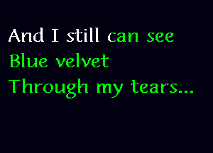 And I still can see
Blue velvet

Through my tears...