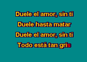 Duele el amor, sin ti
Duele hasta matar

Duele el amor, sin ti

Todo esta tan gri