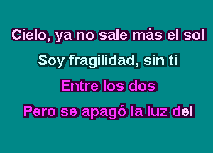 Cielo, ya no sale mas el sol

Soy fragilidad, sin ti
Entre los dos

Pero se apagb la luz del