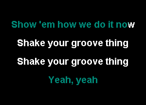 Show 'em how we do it now

Shake your groove thing

Shake your groove thing

Yeah, yeah
