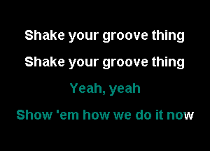 Shake your groove thing

Shake your groove thing
Yeah, yeah

Show 'em how we do it now