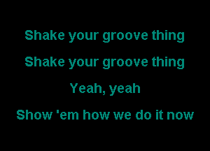 Shake your groove thing

Shake your groove thing
Yeah, yeah

Show 'em how we do it now