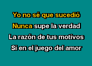 Yo no Stiz que sucedic')
Nunca supe la verdad
La razc'm de tus motivos

Si en el juego del amor