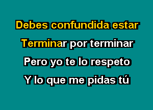 Debes confundida estar
Terminar por terminar

Pero yo te lo respeto

Y lo que me pidas ta

g