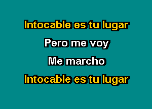 lntocable es tu lugar
Pero me voy

Me marcho

lntocable es tu lugar