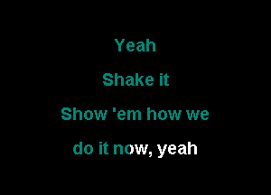 Yeah
Shake it

Show 'em how we

do it now, yeah