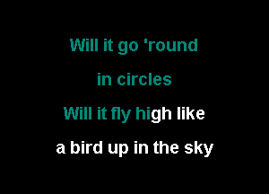 Will it go 'round
in circles

Will it ny high like

a bird up in the sky