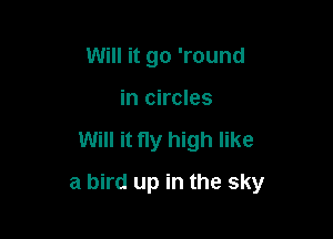 Will it go 'round
in circles

Will it ny high like

a bird up in the sky