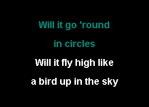 Will it go 'round
in circles

Will it ny high like

a bird up in the sky