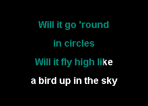 Will it go 'round
in circles

Will it ny high like

a bird up in the sky