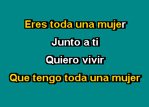 Eres toda una mujer
Junto a ti

Quiero vivir

Que tengo toda una mujer