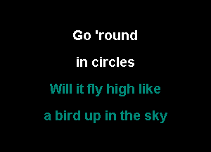 Go 'round
in circles

Will it ny high like

a bird up in the sky