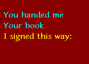You handed me
Your book

I signed this wayz