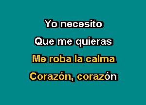 Yo necesito

Que me quieras

Me roba la calma

Corazc'm, corazdn