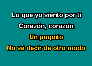 Lo que yo siento por ti

Corazbn, corazdn
Un poquito

No 562 decir de otro modo