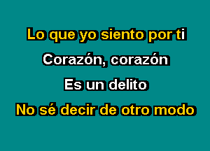 Lo que yo siento por ti

Corazbn, corazc'm
Es un delito

No 56a decir de otro modo