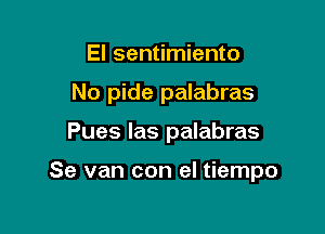 El sentimiento
No pide palabras

Pues las palabras

Se van con el tiempo