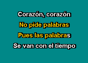 Corazdn, corazdn
No pide palabras

Pues las palabras

Se van con el tiempo