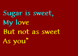 Sugar is sweet,
My love

But not as sweet
As you