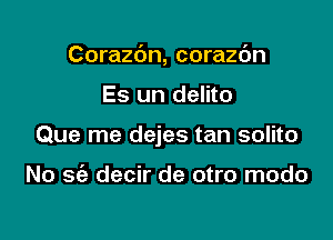 Corazbn, corazc'm

Es un delito

Que me dejes tan solito

No 56a decir de otro modo