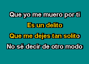 Que yo me muero por ti

Es un delito
Que me dejes tan solito

No 56a decir de otro modo