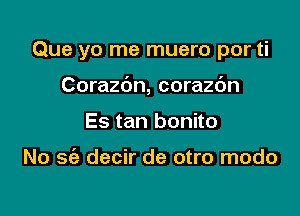 Que yo me muero por ti

Corazbn, corazc'm
Es tan bonito

No 56a decir de otro modo