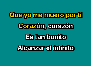 Que yo me muero por ti

Corazc'm, corazc'm
Es tan bonito

Alcanzar el infinite