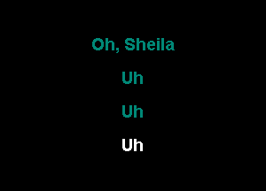 Oh, Sheila
Uh

Uh
Uh