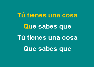 Tl'J tienes una cosa
Que sabes que

TL'J tienes una cosa

Que sabes que