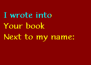 I wrote into
Your book

Next to my namez