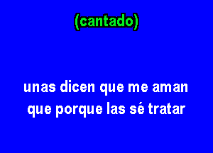 (cantado)

unas dicen que me aman
que porque las a tratar