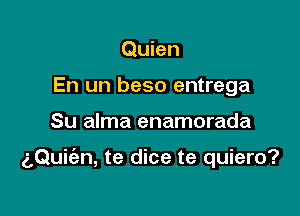 Quien
En un beso entrega

Su alma enamorada

g,Qui(an, te dice te quiero?